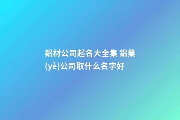 鋁材公司起名大全集 鋁業(yè)公司取什么名字好-第1張-公司起名-玄機(jī)派
